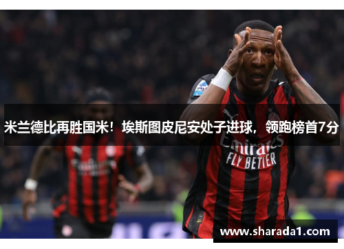 米兰德比再胜国米！埃斯图皮尼安处子进球，领跑榜首7分